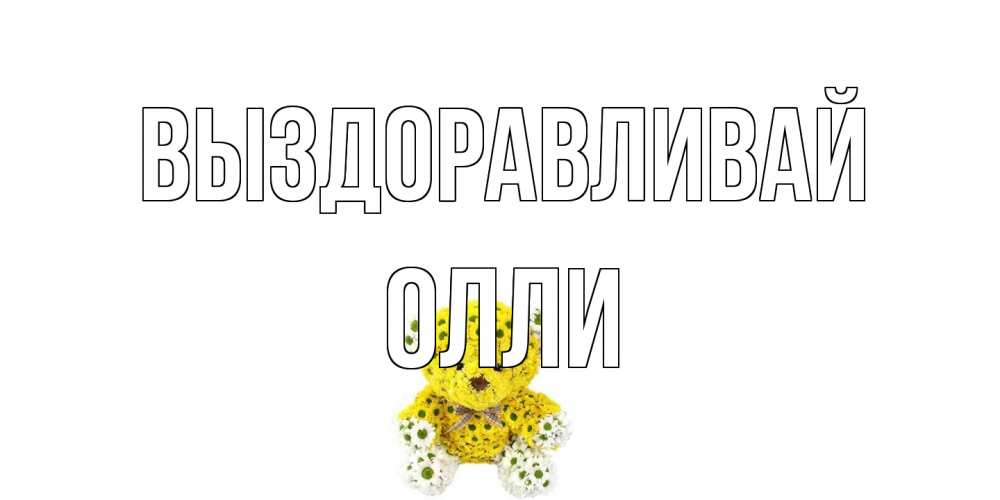 Открытка на каждый день с именем, Олли Выздоравливай мишка Прикольная открытка с пожеланием онлайн скачать бесплатно 