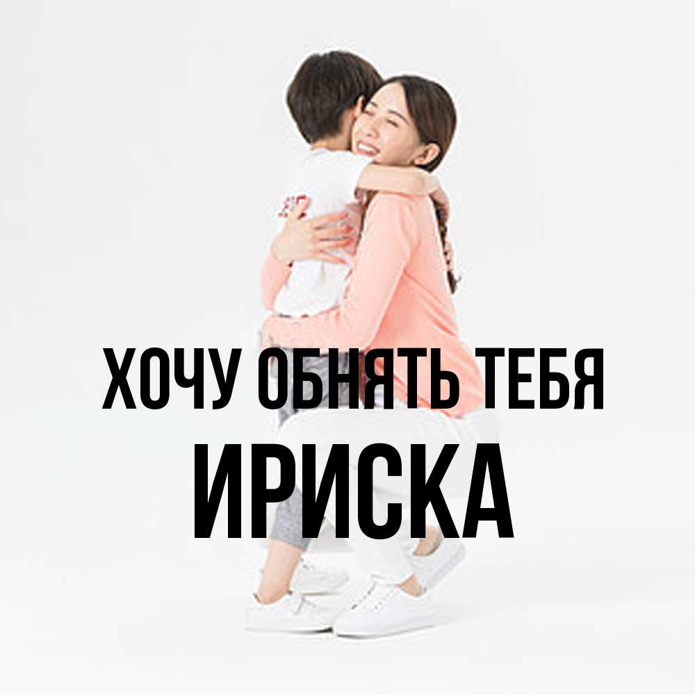 Открытка на каждый день с именем, ириска Хочу обнять тебя соскучилась по сыну Прикольная открытка с пожеланием онлайн скачать бесплатно 