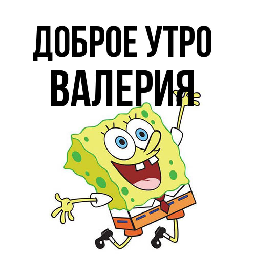 Открытка на каждый день с именем, Валерия Доброе утро улыбающийся спанч Боб Прикольная открытка с пожеланием онлайн скачать бесплатно 