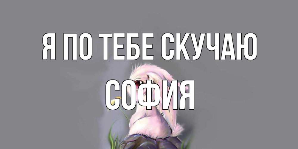 Открытка на каждый день с именем, София Я по тебе скучаю заяц Прикольная открытка с пожеланием онлайн скачать бесплатно 