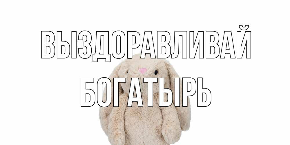 Открытка на каждый день с именем, Богатырь Выздоравливай не болей Прикольная открытка с пожеланием онлайн скачать бесплатно 