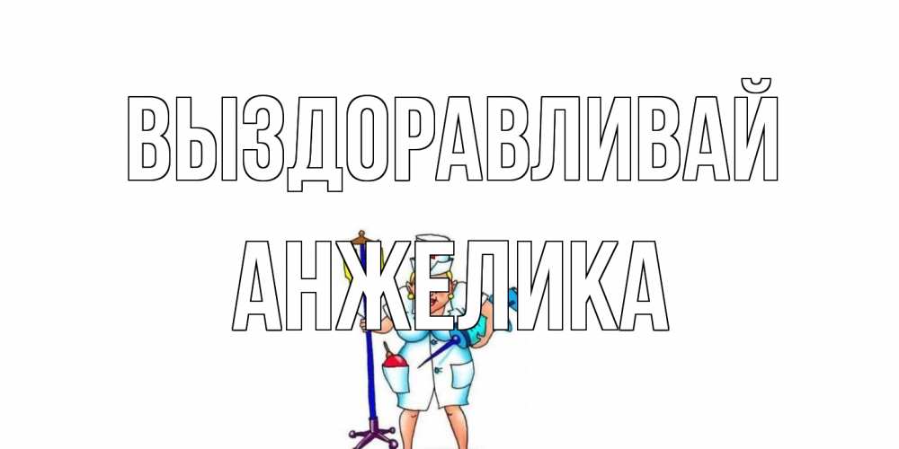 Открытка на каждый день с именем, Анжелика Выздоравливай медсестра Прикольная открытка с пожеланием онлайн скачать бесплатно 