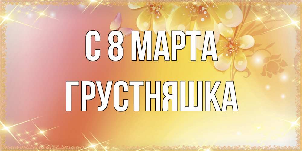 Открытка на каждый день с именем, Грустняшка C 8 МАРТА бесплатные открытки на международный женский день Прикольная открытка с пожеланием онлайн скачать бесплатно 