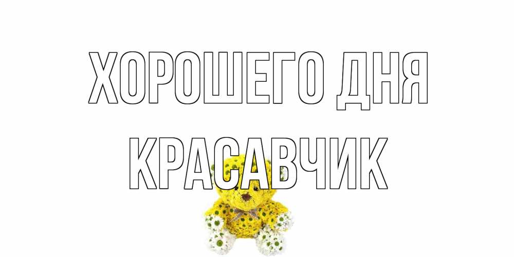 Открытка на каждый день с именем, Красавчик Хорошего дня позитивного настроения вам Прикольная открытка с пожеланием онлайн скачать бесплатно 