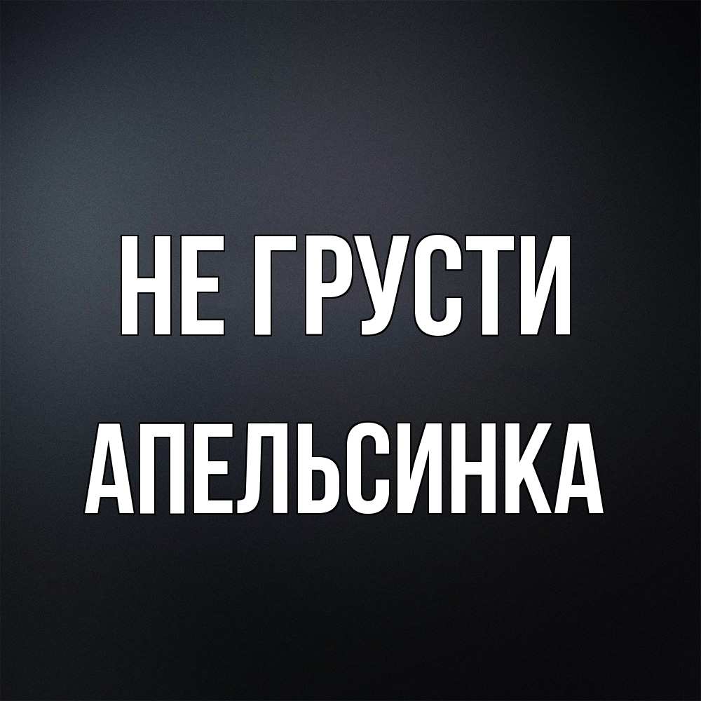 Открытка на каждый день с именем, апельсинка Не грусти Градиент серый Прикольная открытка с пожеланием онлайн скачать бесплатно 