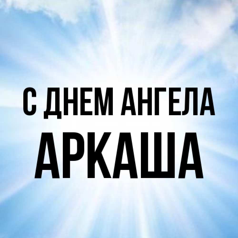 Открытка на каждый день с именем, Аркаша С днем ангела свет небесный Прикольная открытка с пожеланием онлайн скачать бесплатно 