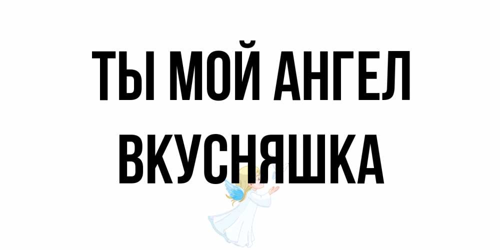 Открытка на каждый день с именем, Вкусняшка Ты мой ангел ангел, голубь Прикольная открытка с пожеланием онлайн скачать бесплатно 
