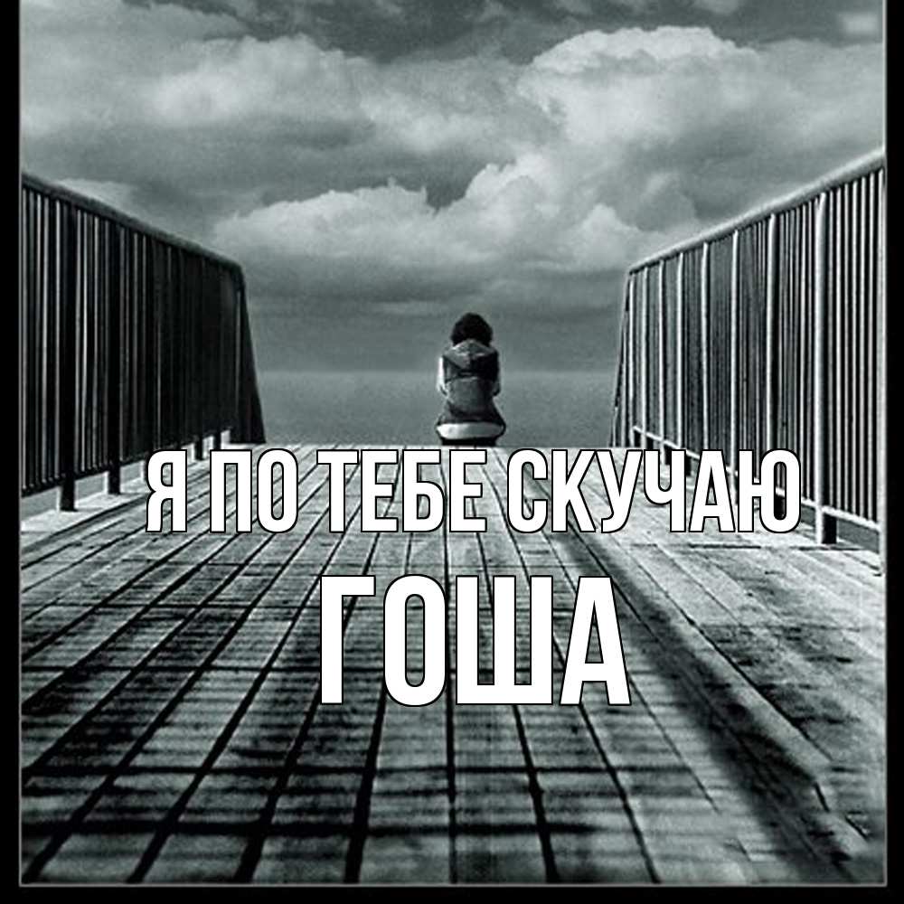 Открытка на каждый день с именем, Гоша Я по тебе скучаю грусть 2 Прикольная открытка с пожеланием онлайн скачать бесплатно 