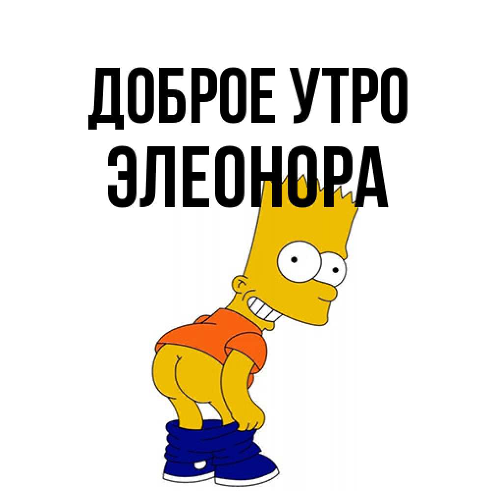 Открытка на каждый день с именем, Элеонора Доброе утро Открытки с Симпсонами Прикольная открытка с пожеланием онлайн скачать бесплатно 