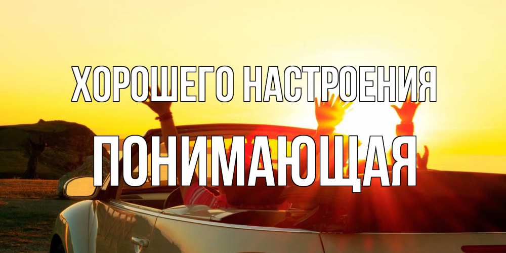 Открытка на каждый день с именем, Понимающая Хорошего настроения фото счастливые люди в хорошем настроении Прикольная открытка с пожеланием онлайн скачать бесплатно 