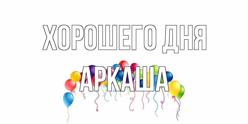 Открытка на каждый день с именем, Аркаша Хорошего дня открытка с шариками Прикольная открытка с пожеланием онлайн скачать бесплатно 
