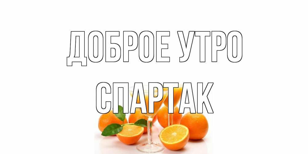 Открытка на каждый день с именем, Спартак Доброе утро апельсин Прикольная открытка с пожеланием онлайн скачать бесплатно 