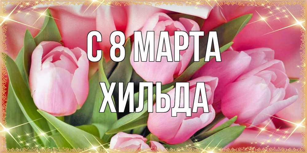 Открытка на каждый день с именем, Хильда C 8 МАРТА красивые открытки на 8 марта для милых дам Прикольная открытка с пожеланием онлайн скачать бесплатно 