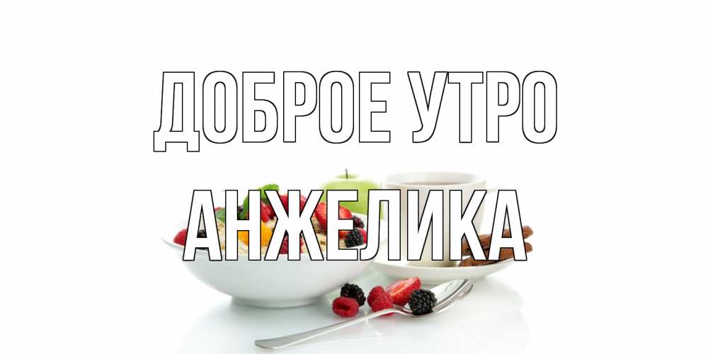 Открытка на каждый день с именем, Анжелика Доброе утро розы,фрукты, кофе Прикольная открытка с пожеланием онлайн скачать бесплатно 