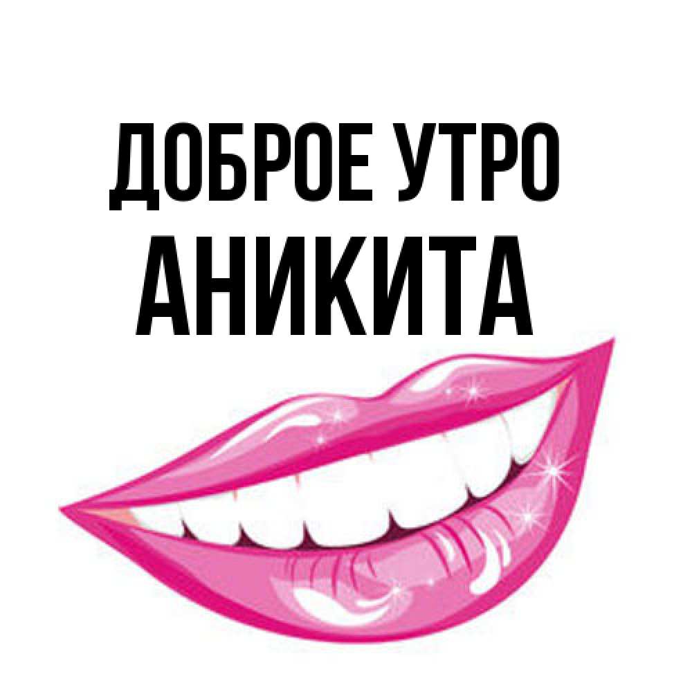 Открытка на каждый день с именем, Аникита Доброе утро розовые губы и белые зубы Прикольная открытка с пожеланием онлайн скачать бесплатно 