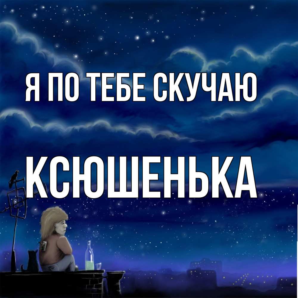 Открытка на каждый день с именем, Ксюшенька Я по тебе скучаю на крыше 1 Прикольная открытка с пожеланием онлайн скачать бесплатно 