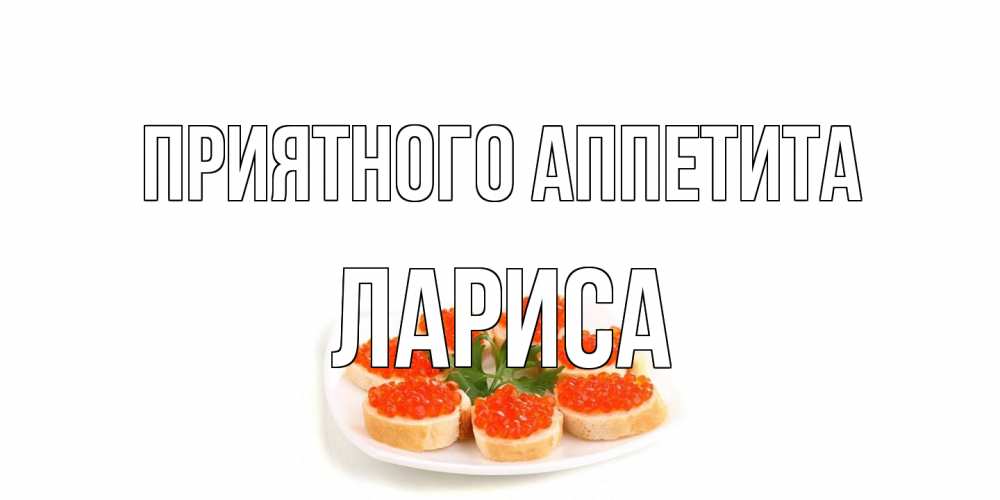 Открытка на каждый день с именем, Лариса Приятного аппетита бутерброд,красная икра Прикольная открытка с пожеланием онлайн скачать бесплатно 