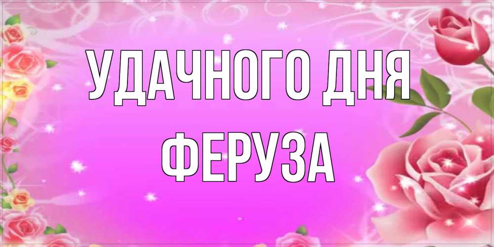 Открытка на каждый день с именем, Феруза Удачного дня открытка с розами Прикольная открытка с пожеланием онлайн скачать бесплатно 
