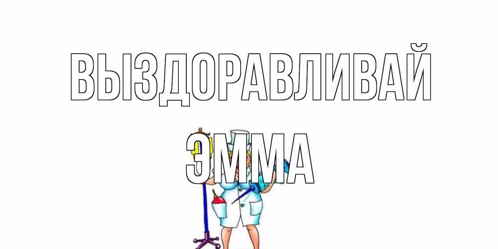 Открытка на каждый день с именем, Эмма Выздоравливай медсестра Прикольная открытка с пожеланием онлайн скачать бесплатно 