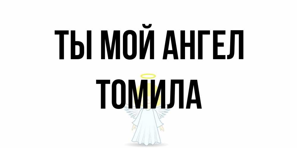 Открытка на каждый день с именем, Томила Ты мой ангел ангел Прикольная открытка с пожеланием онлайн скачать бесплатно 