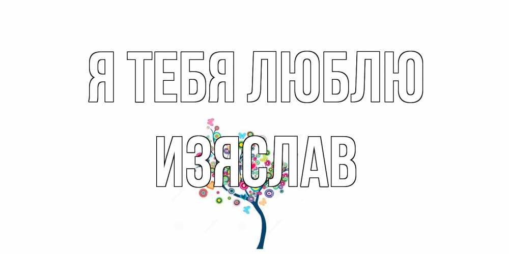Открытка на каждый день с именем, Изяслав Я тебя люблю дерево Прикольная открытка с пожеланием онлайн скачать бесплатно 