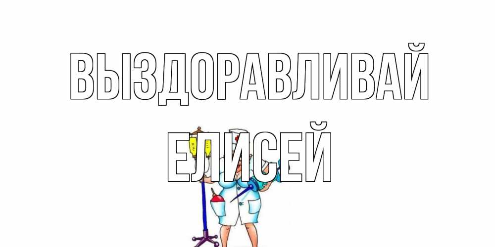 Открытка на каждый день с именем, Елисей Выздоравливай медсестра Прикольная открытка с пожеланием онлайн скачать бесплатно 