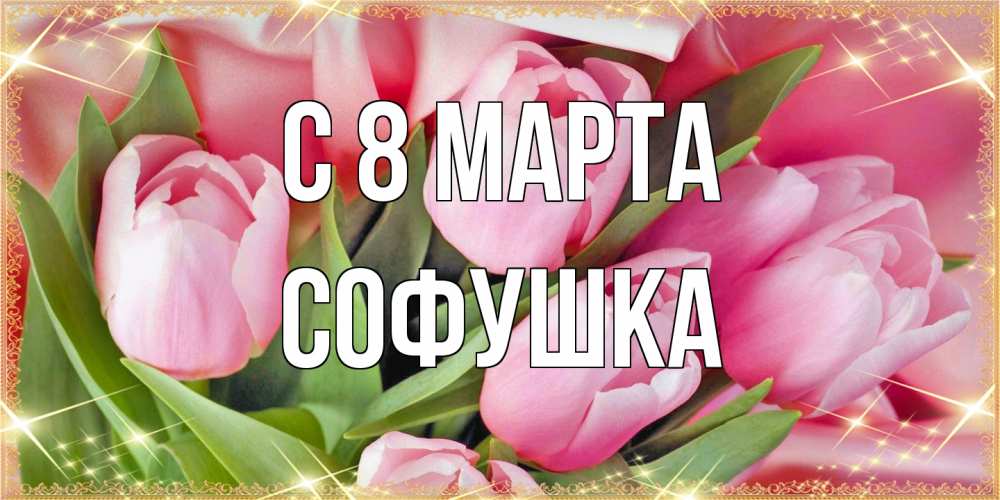 Открытка на каждый день с именем, Софушка C 8 МАРТА красивые открытки на 8 марта для милых дам Прикольная открытка с пожеланием онлайн скачать бесплатно 