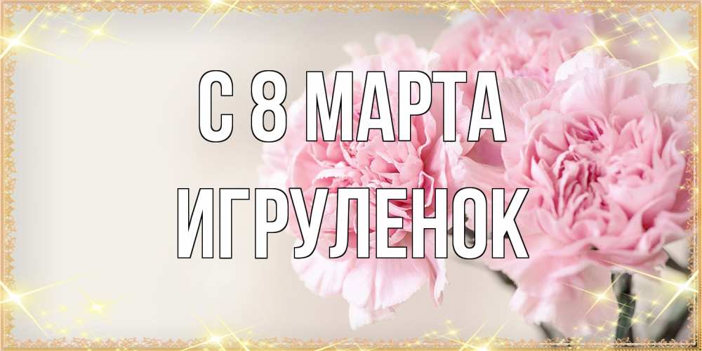 Открытка на каждый день с именем, Игpуленок C 8 МАРТА открытка с розовыми цветами в рамочке с подписью на 8 марта Прикольная открытка с пожеланием онлайн скачать бесплатно 