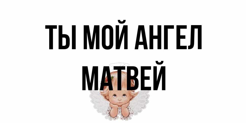 Открытка на каждый день с именем, Матвей Ты мой ангел ангел Прикольная открытка с пожеланием онлайн скачать бесплатно 