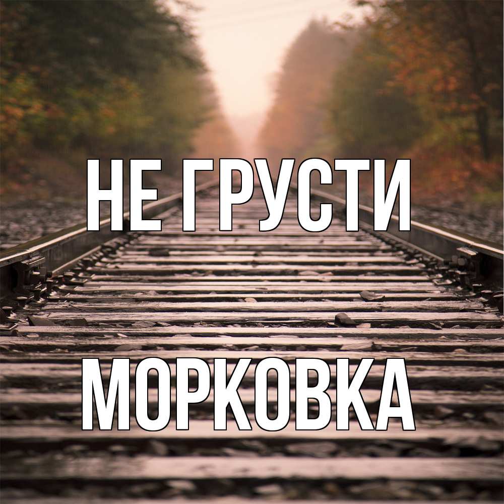 Открытка на каждый день с именем, морковка Не грусти лес и железная дорога Прикольная открытка с пожеланием онлайн скачать бесплатно 