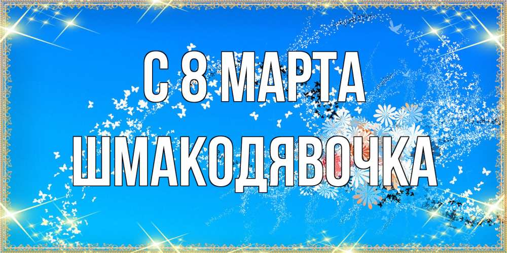 Открытка на каждый день с именем, шмакодявочка C 8 МАРТА открытка с подписью к международному женскому дню Прикольная открытка с пожеланием онлайн скачать бесплатно 