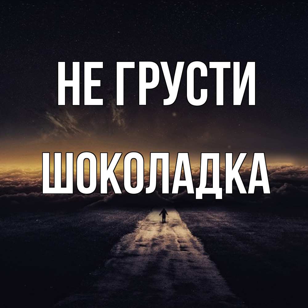 Открытка на каждый день с именем, Шоколадка Не грусти дорога в никуда Прикольная открытка с пожеланием онлайн скачать бесплатно 