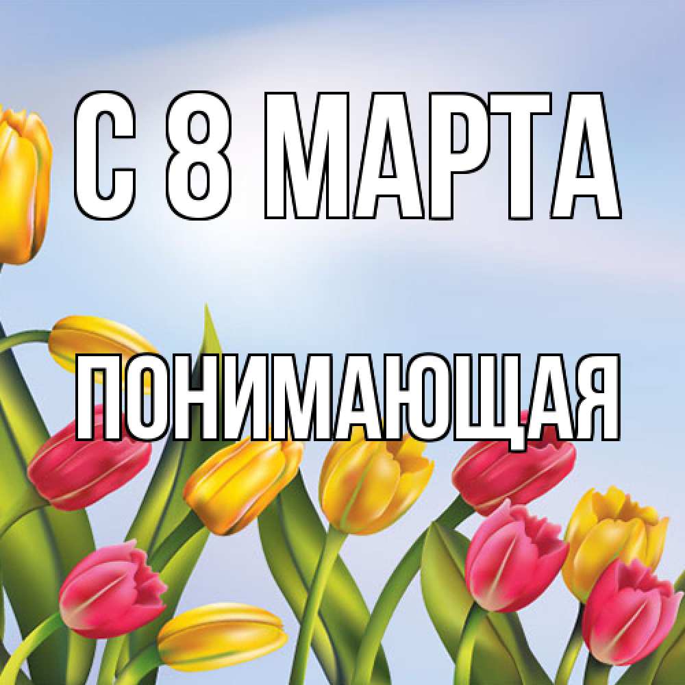 Открытка на каждый день с именем, Понимающая C 8 МАРТА международный женский день Прикольная открытка с пожеланием онлайн скачать бесплатно 