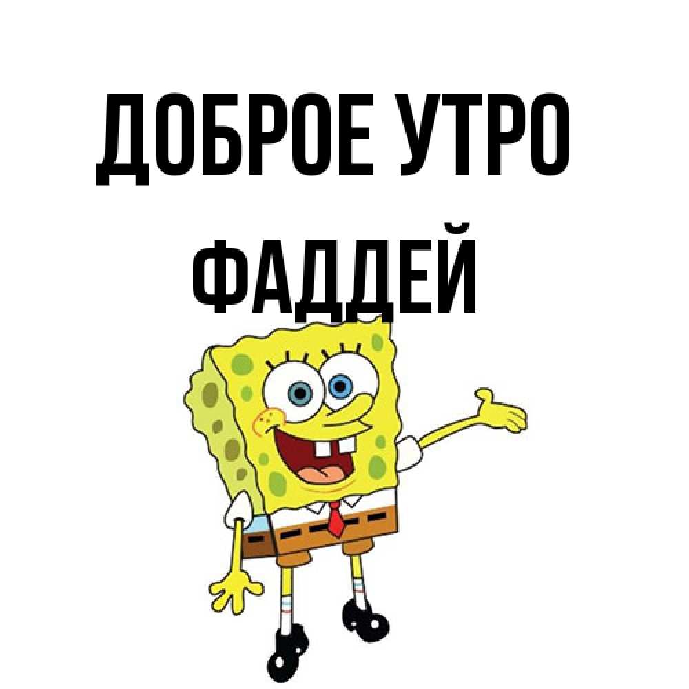 Открытка на каждый день с именем, Фаддей Доброе утро губка боб улыбается Прикольная открытка с пожеланием онлайн скачать бесплатно 