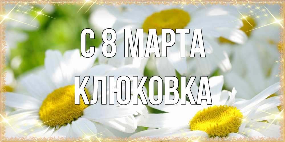Открытка на каждый день с именем, клюковка C 8 МАРТА красивые открытки с белыми цветами на международный женский день Прикольная открытка с пожеланием онлайн скачать бесплатно 