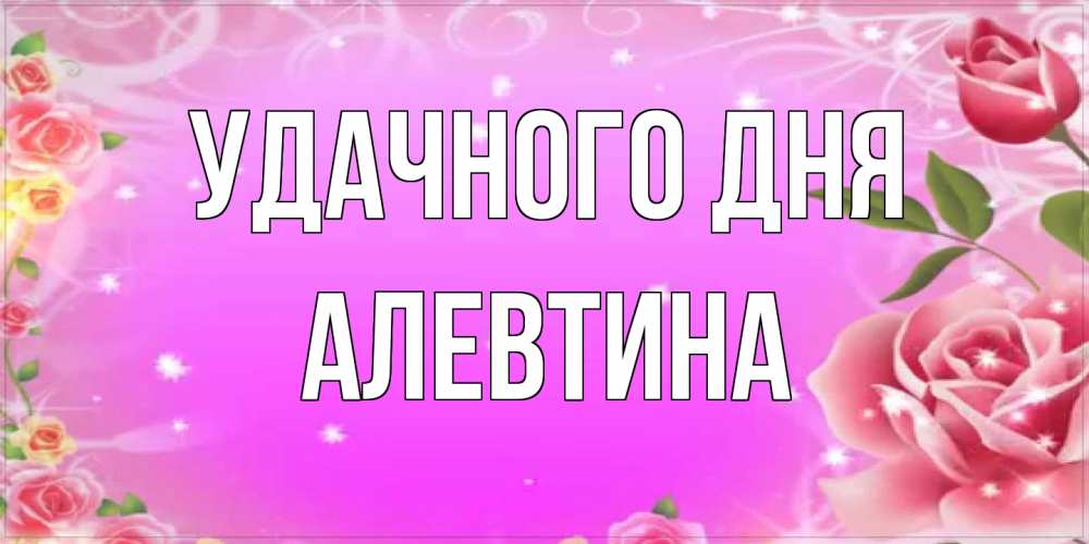Открытка на каждый день с именем, Алевтина Удачного дня открытка с розами Прикольная открытка с пожеланием онлайн скачать бесплатно 