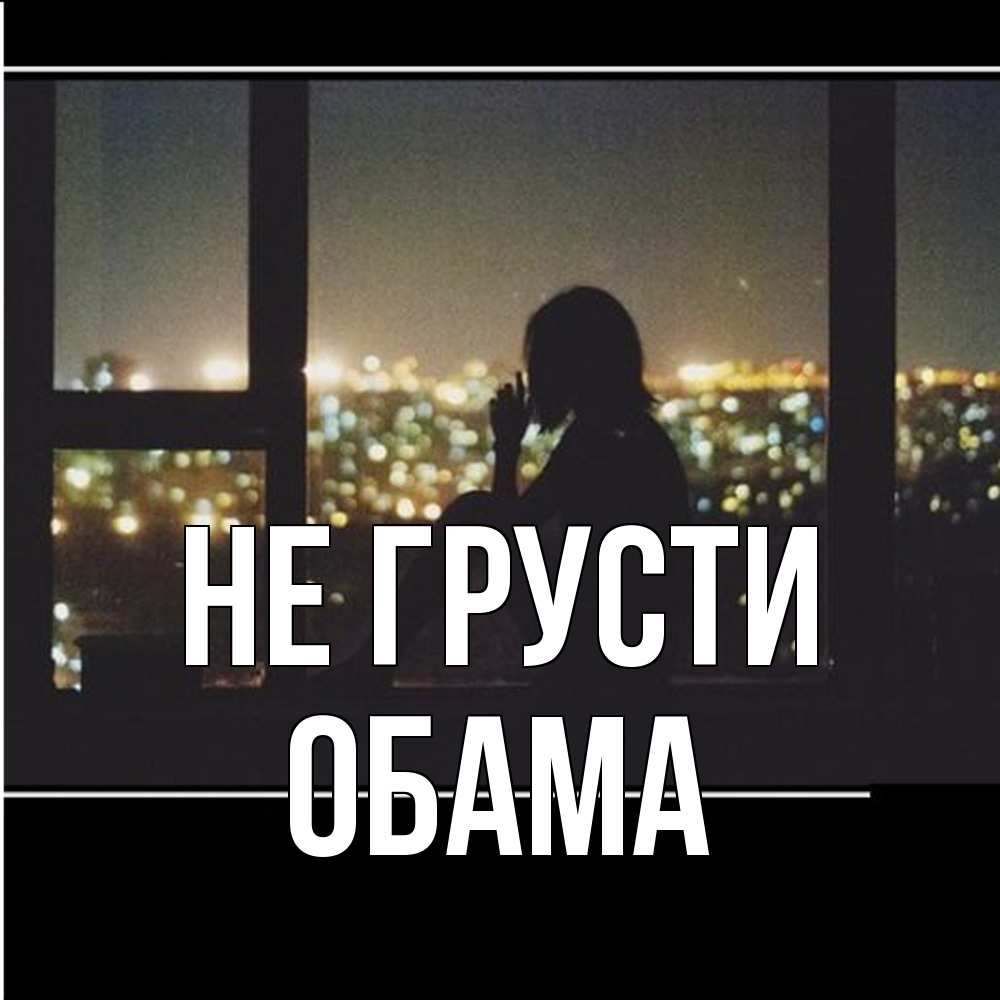 Открытка на каждый день с именем, Обама Не грусти смотрит на ночной город Прикольная открытка с пожеланием онлайн скачать бесплатно 