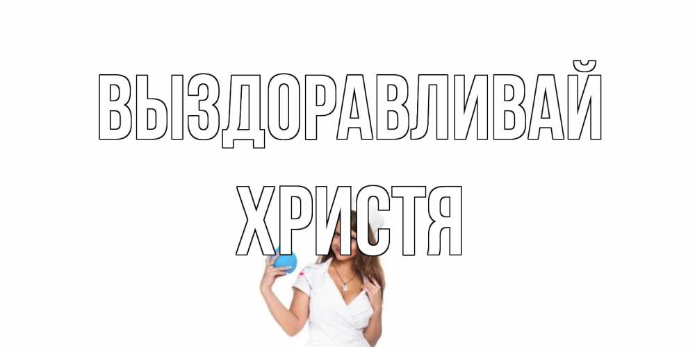 Открытка на каждый день с именем, Христя Выздоравливай клизма Прикольная открытка с пожеланием онлайн скачать бесплатно 