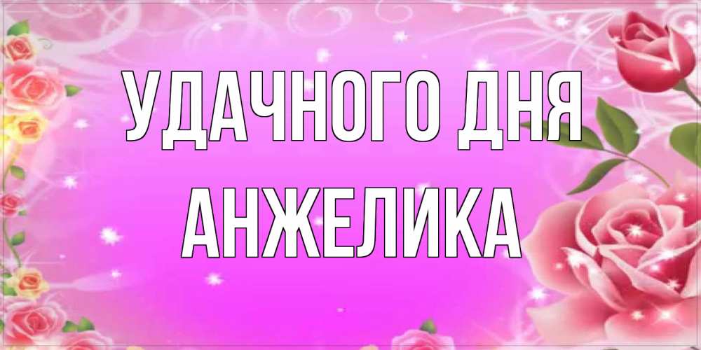 Открытка на каждый день с именем, Анжелика Удачного дня открытка с розами Прикольная открытка с пожеланием онлайн скачать бесплатно 