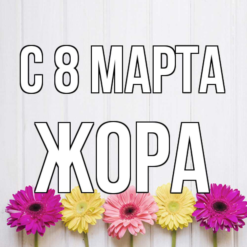 Открытка на каждый день с именем, Жора C 8 МАРТА женщинам 1 Прикольная открытка с пожеланием онлайн скачать бесплатно 