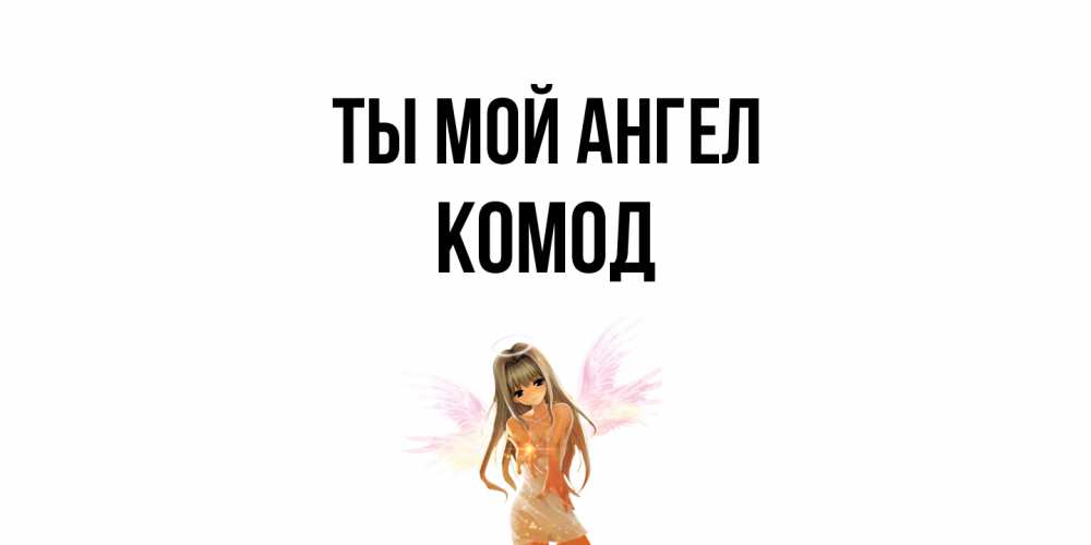Открытка на каждый день с именем, Комод Ты мой ангел ангел, аниме Прикольная открытка с пожеланием онлайн скачать бесплатно 