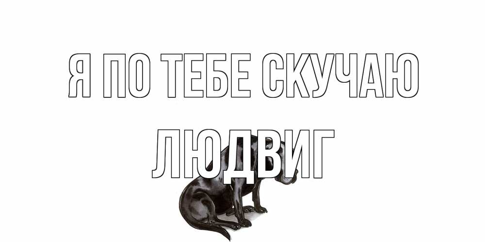 Открытка на каждый день с именем, Людвиг Я по тебе скучаю я по тебе скучаю открытка с собакой Прикольная открытка с пожеланием онлайн скачать бесплатно 