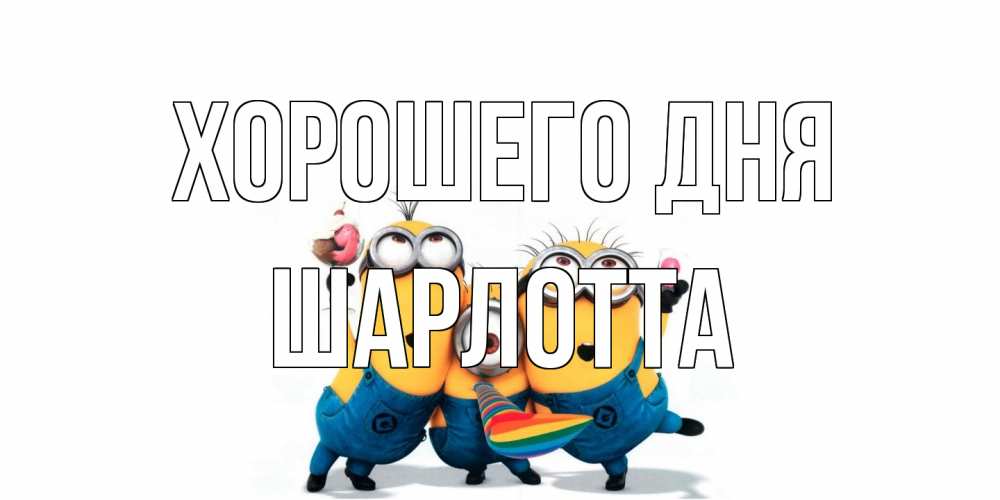 Открытка на каждый день с именем, Шарлотта Хорошего дня миньоны и прекрасный день Прикольная открытка с пожеланием онлайн скачать бесплатно 