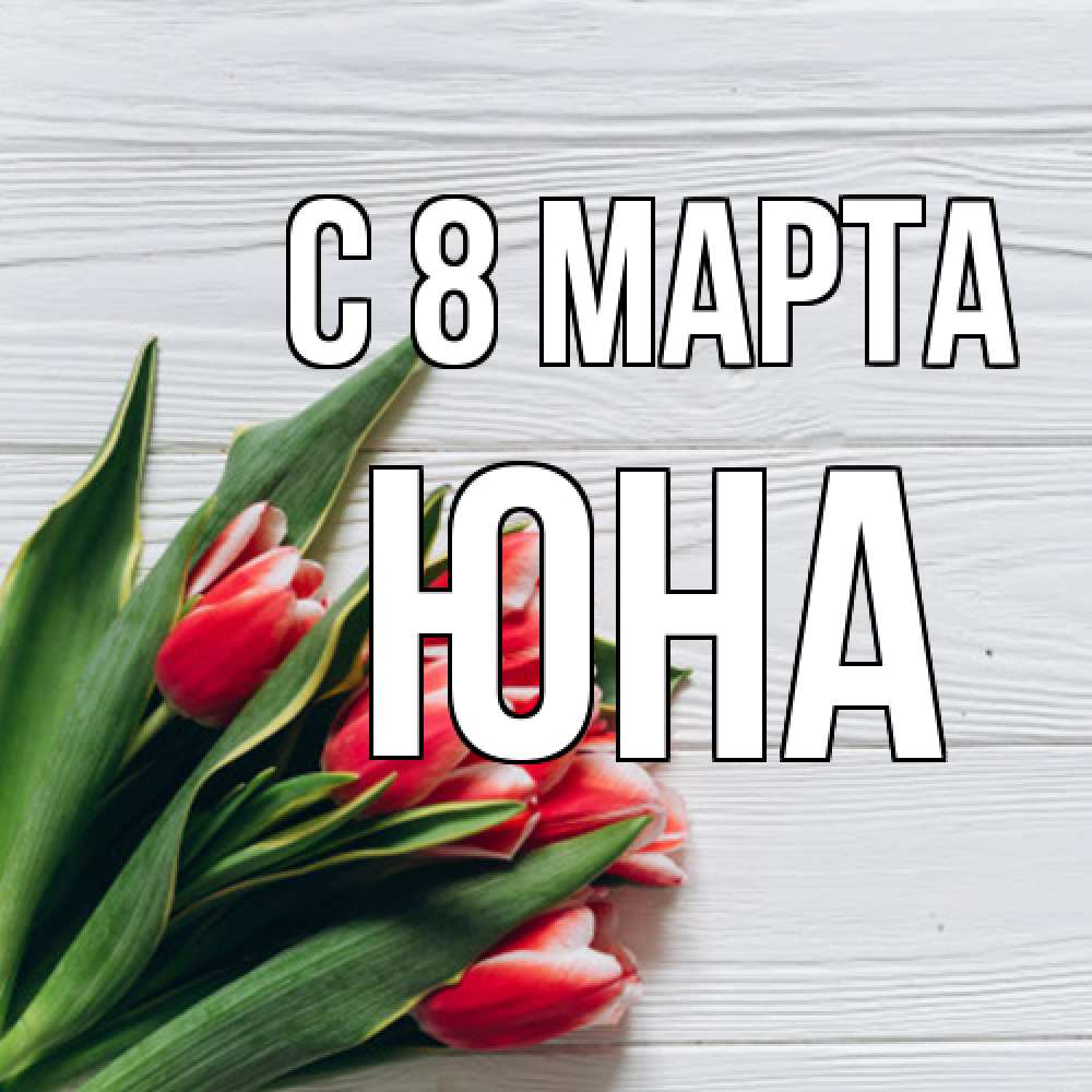 Открытка на каждый день с именем, Юна C 8 МАРТА весна 2 Прикольная открытка с пожеланием онлайн скачать бесплатно 