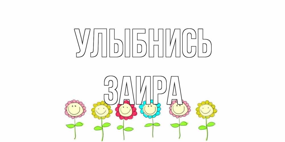 Открытка на каждый день с именем, Заира Улыбнись улыбка, цветы Прикольная открытка с пожеланием онлайн скачать бесплатно 