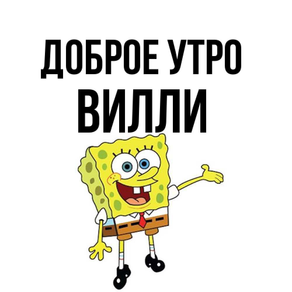 Открытка на каждый день с именем, Вилли Доброе утро губка боб улыбается Прикольная открытка с пожеланием онлайн скачать бесплатно 
