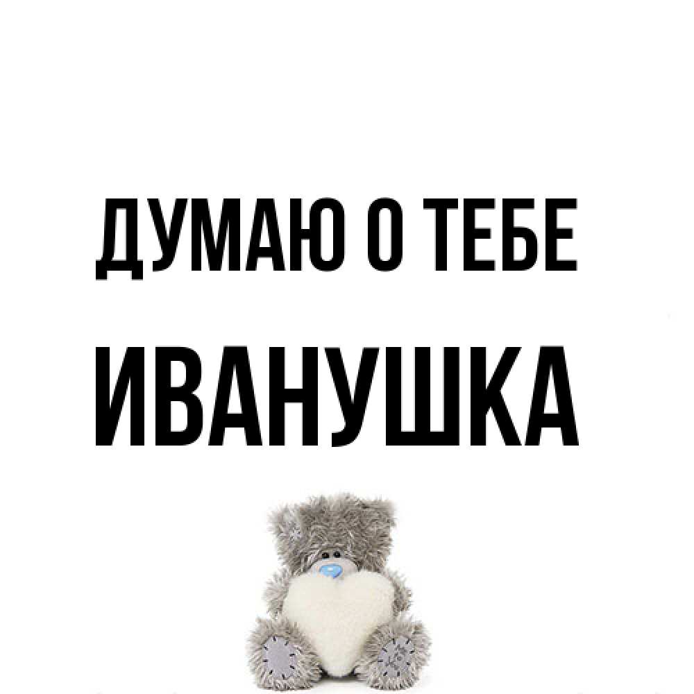 Открытка на каждый день с именем, Иванушка Думаю о тебе тедди с сердечком для любимой Прикольная открытка с пожеланием онлайн скачать бесплатно 