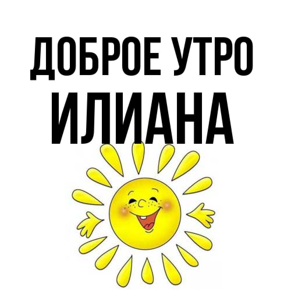 Открытка на каждый день с именем, Илиана Доброе утро улыбка Прикольная открытка с пожеланием онлайн скачать бесплатно 