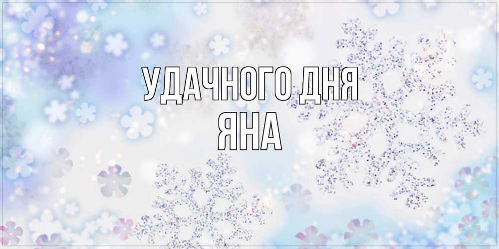 Открытка на каждый день с именем, Яна Удачного дня снежинки с пожеланиями удачного дня Прикольная открытка с пожеланием онлайн скачать бесплатно 