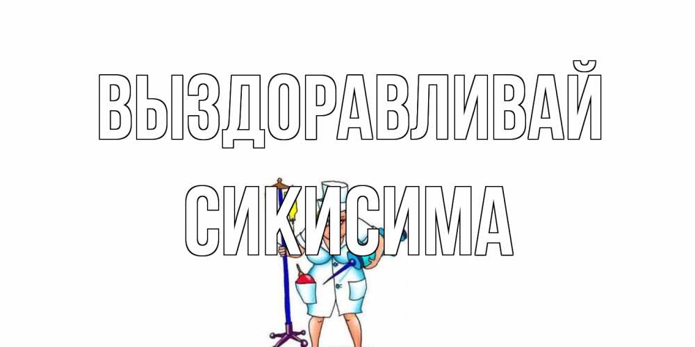 Открытка на каждый день с именем, Сикисима Выздоравливай медсестра Прикольная открытка с пожеланием онлайн скачать бесплатно 